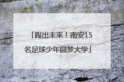 踢出未来！南安15名足球少年圆梦大学