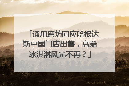 通用磨坊回应哈根达斯中国门店出售，高端冰淇淋风光不再？