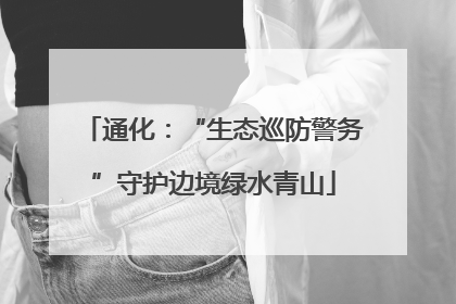通化：“生态巡防警务”守护边境绿水青山