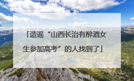 造谣“山西长治有醉酒女生参加高考”的人找到了