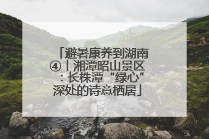 避暑康养到湖南④丨湘潭昭山景区：长株潭“绿心”深处的诗意栖居