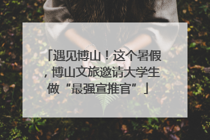 遇见博山！这个暑假，博山文旅邀请大学生做“最强宣推官”