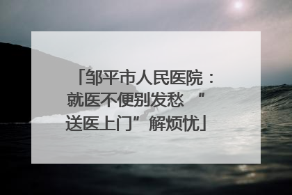 邹平市人民医院：就医不便别发愁 “送医上门”解烦忧