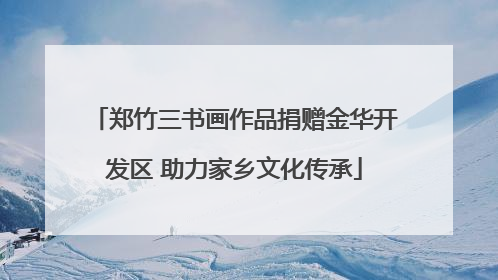 郑竹三书画作品捐赠金华开发区 助力家乡文化传承