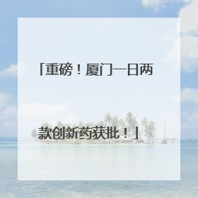 重磅！厦门一日两款创新药获批！