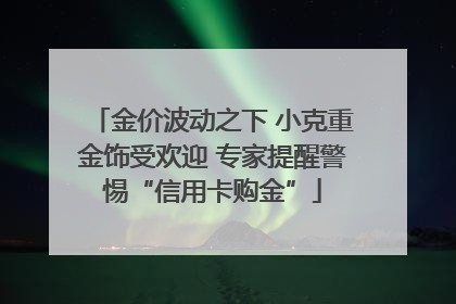 金价波动之下 小克重金饰受欢迎 专家提醒警惕“信用卡购金”