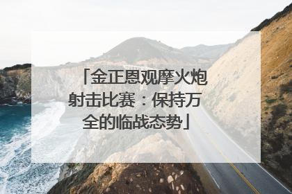 金正恩观摩火炮射击比赛：保持万全的临战态势