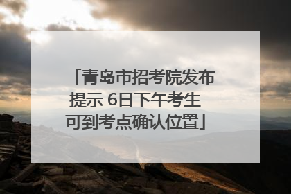 青岛市招考院发布提示 6日下午考生可到考点确认位置