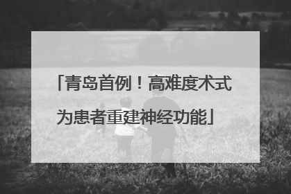 青岛首例！高难度术式为患者重建神经功能