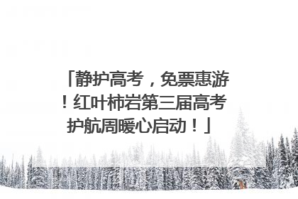 静护高考，免票惠游！红叶柿岩第三届高考护航周暖心启动！
