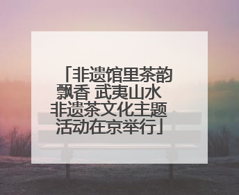 非遗馆里茶韵飘香 武夷山水非遗茶文化主题活动在京举行