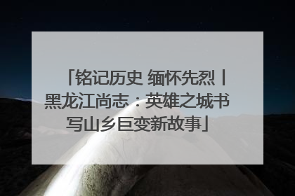 铭记历史 缅怀先烈丨黑龙江尚志：英雄之城书写山乡巨变新故事