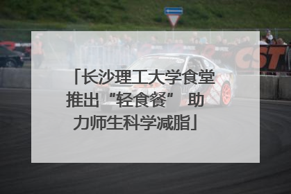 长沙理工大学食堂推出“轻食餐” 助力师生科学减脂