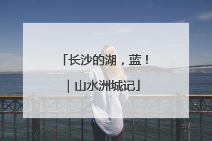 长沙的湖，蓝！｜山水洲城记