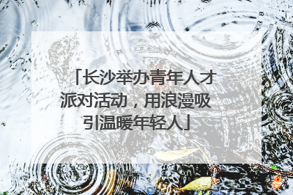 长沙举办青年人才派对活动，用浪漫吸引温暖年轻人