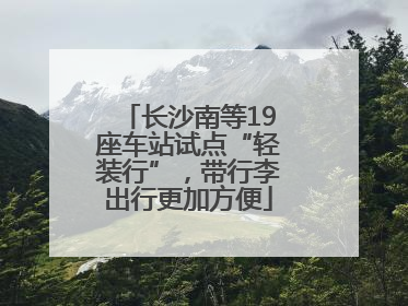 长沙南等19座车站试点“轻装行”，带行李出行更加方便