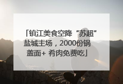 镇江美食空降“苏超”盐城主场，2000份锅盖面+ 肴肉免费吃