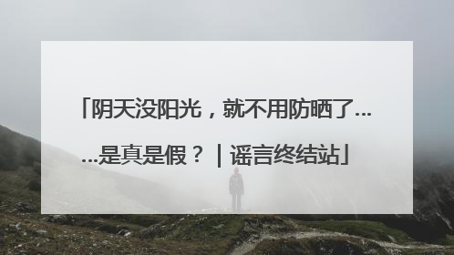 阴天没阳光，就不用防晒了……是真是假？｜谣言终结站