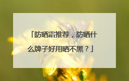 防晒霜推荐，防晒什么牌子好用晒不黑？