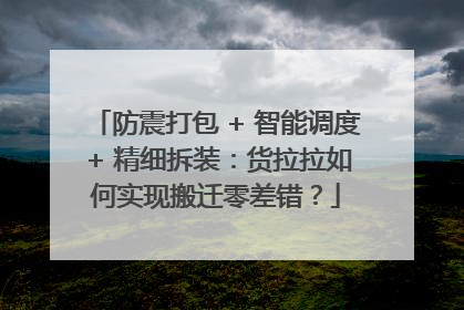 防震打包 + 智能调度 + 精细拆装：货拉拉如何实现搬迁零差错？