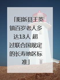 阳新县王英镇百岁老人多达13人 超过联合国规定的长寿地区标准