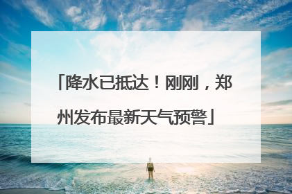 降水已抵达！刚刚，郑州发布最新天气预警