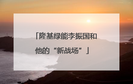 隆基绿能李振国和他的“新战场”