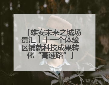 雄安未来之城场景汇丨十一个体验区铺就科技成果转化“高速路”