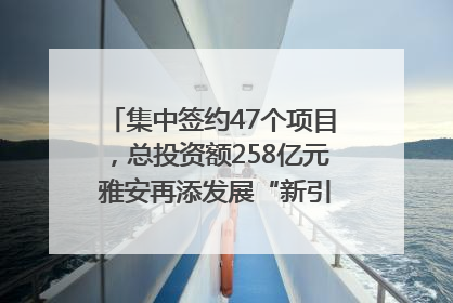 集中签约47个项目，总投资额258亿元 雅安再添发展“新引擎”｜数读西投
