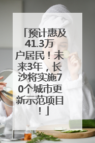 预计惠及41.3万户居民！未来3年，长沙将实施70个城市更新示范项目！