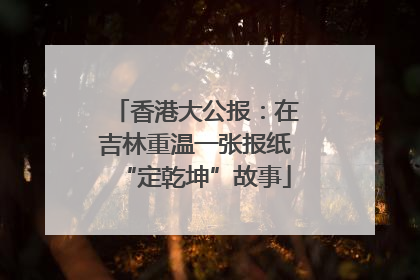 香港大公报：在吉林重温一张报纸“定乾坤”故事