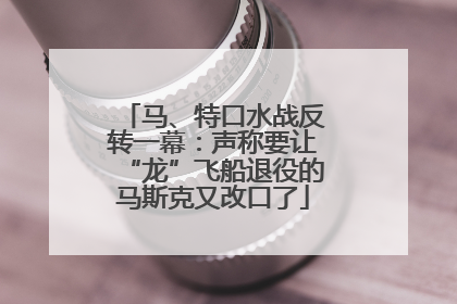 马、特口水战反转一幕：声称要让“龙”飞船退役的马斯克又改口了
