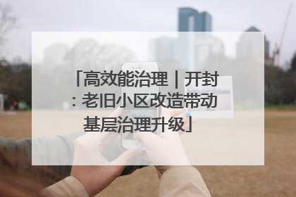 高效能治理｜开封：老旧小区改造带动基层治理升级