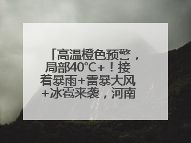 高温橙色预警，局部40℃+！接着暴雨+雷暴大风+冰雹来袭，河南将迎大范围降雨