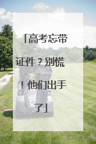 高考忘带证件？别慌！他们出手了