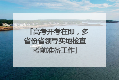 高考开考在即，多省份省领导实地检查考前准备工作