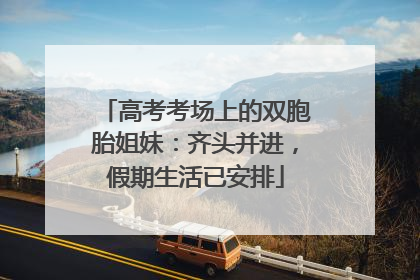 高考考场上的双胞胎姐妹：齐头并进，假期生活已安排