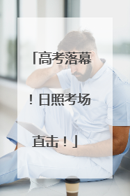 高考落幕！日照考场直击！