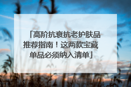 高阶抗衰抗老护肤品推荐指南！这两款宝藏单品必须纳入清单