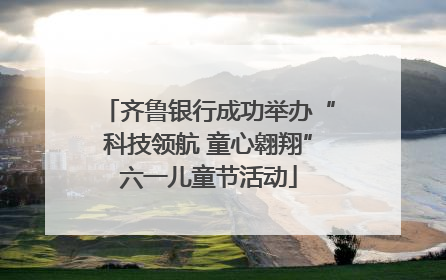 齐鲁银行成功举办“科技领航 童心翱翔”六一儿童节活动