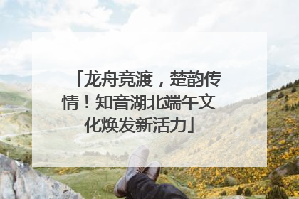 龙舟竞渡，楚韵传情！知音湖北端午文化焕发新活力