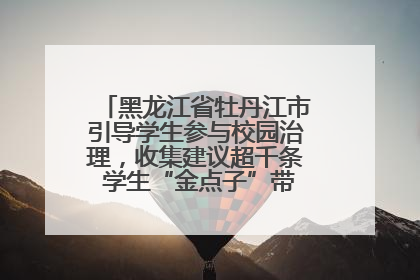 黑龙江省牡丹江市引导学生参与校园治理，收集建议超千条 学生“金点子”带来学校“新样子”