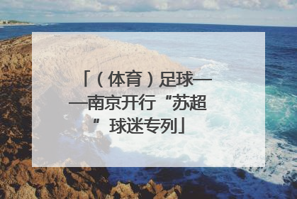 （体育）足球——南京开行“苏超”球迷专列