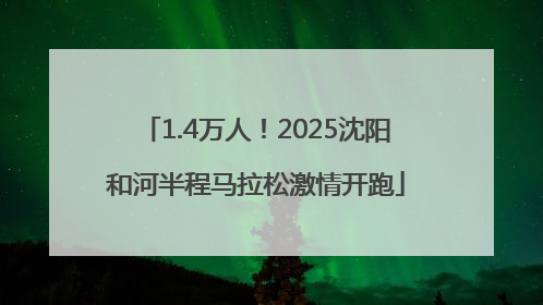 1.4万人！2025沈阳和河半程马拉松激情开跑