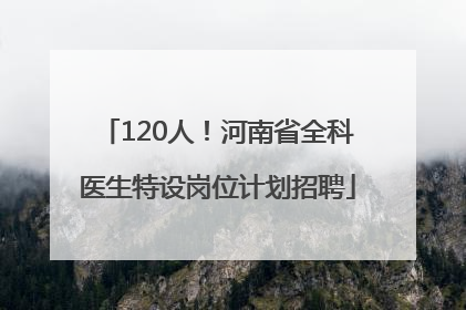 120人！河南省全科医生特设岗位计划招聘