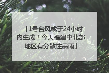 1号台风或于24小时内生成！今天福建中北部地区有分散性暴雨
