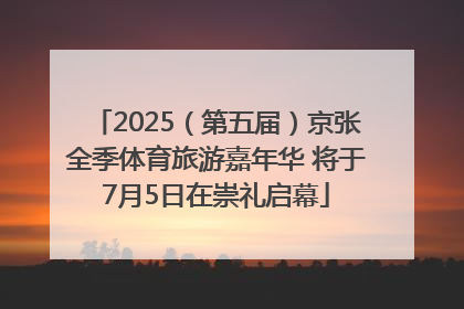 2025（第五届）京张全季体育旅游嘉年华 将于7月5日在崇礼启幕