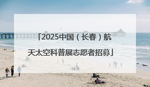 2025中国（长春）航天太空科普展志愿者招募