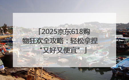 2025京东618购物狂欢全攻略：轻松拿捏 “又好又便宜”
