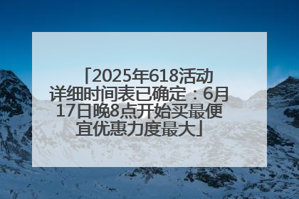2025年618活动详细时间表已确定：6月17日晚8点开始买最便宜优惠力度最大